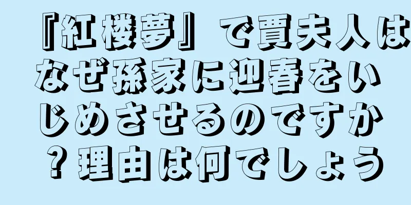 『紅楼夢』で賈夫人はなぜ孫家に迎春をいじめさせるのですか？理由は何でしょう