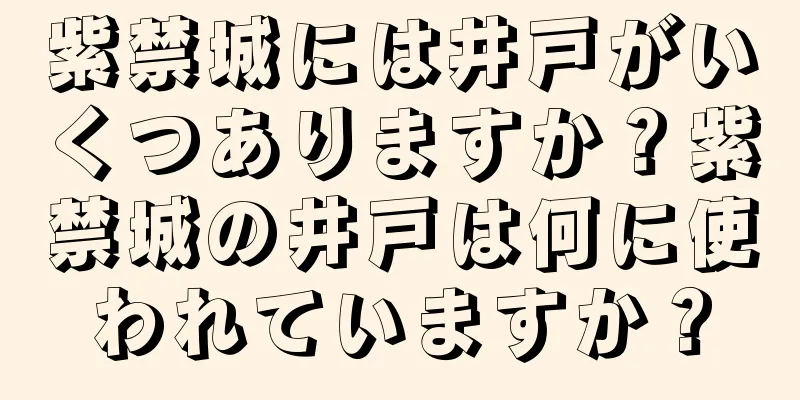 紫禁城には井戸がいくつありますか？紫禁城の井戸は何に使われていますか？