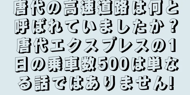 唐代の高速道路は何と呼ばれていましたか？唐代エクスプレスの1日の乗車数500は単なる話ではありません!