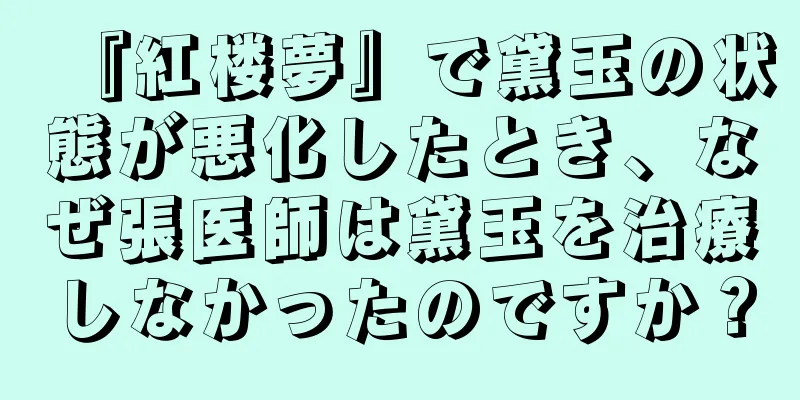 『紅楼夢』で黛玉の状態が悪化したとき、なぜ張医師は黛玉を治療しなかったのですか？