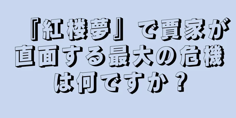 『紅楼夢』で賈家が直面する最大の危機は何ですか？