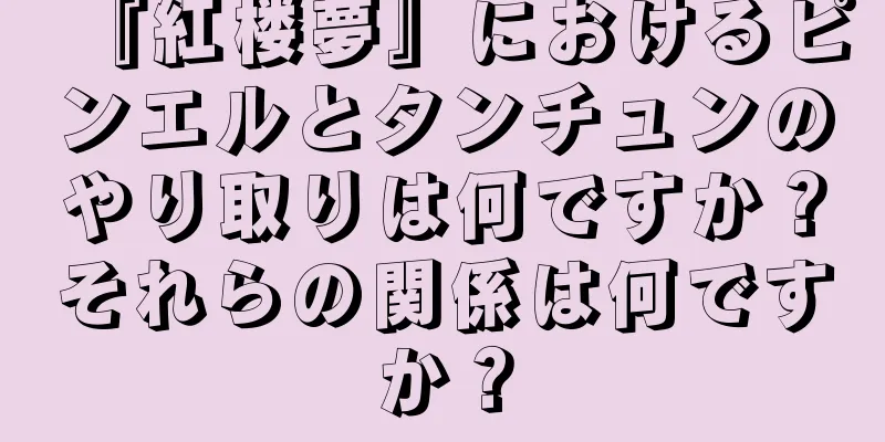 『紅楼夢』におけるピンエルとタンチュンのやり取りは何ですか？それらの関係は何ですか？