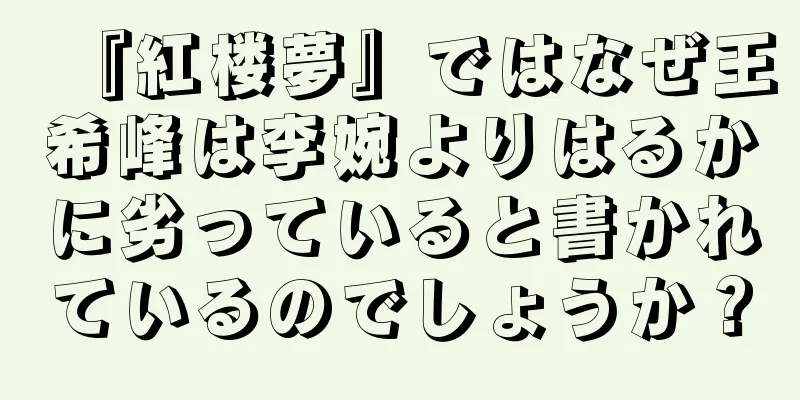 『紅楼夢』ではなぜ王希峰は李婉よりはるかに劣っていると書かれているのでしょうか？