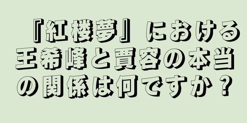 『紅楼夢』における王希峰と賈容の本当の関係は何ですか？