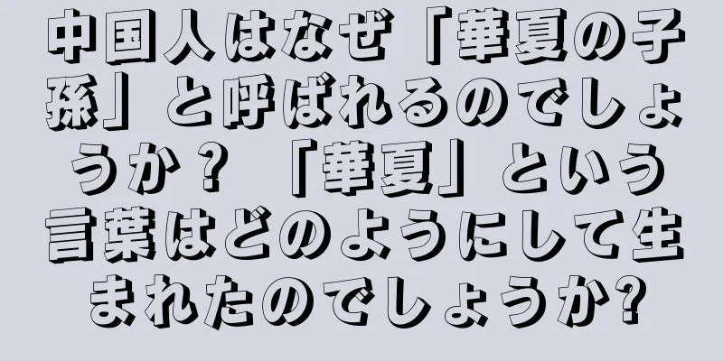 中国人はなぜ「華夏の子孫」と呼ばれるのでしょうか？ 「華夏」という言葉はどのようにして生まれたのでしょうか?