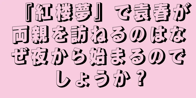 『紅楼夢』で袁春が両親を訪ねるのはなぜ夜から始まるのでしょうか？