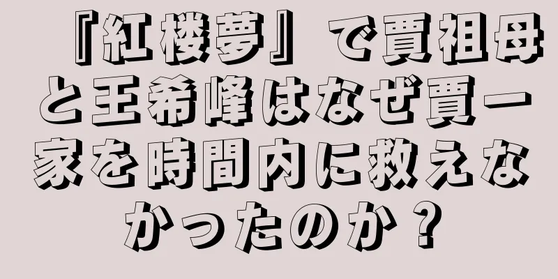 『紅楼夢』で賈祖母と王希峰はなぜ賈一家を時間内に救えなかったのか？