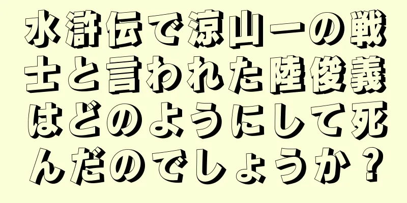 水滸伝で涼山一の戦士と言われた陸俊義はどのようにして死んだのでしょうか？