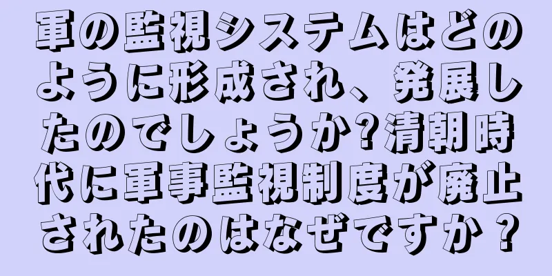 軍の監視システムはどのように形成され、発展したのでしょうか?清朝時代に軍事監視制度が廃止されたのはなぜですか？