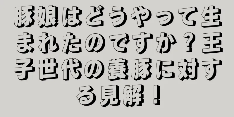豚娘はどうやって生まれたのですか？王子世代の養豚に対する見解！