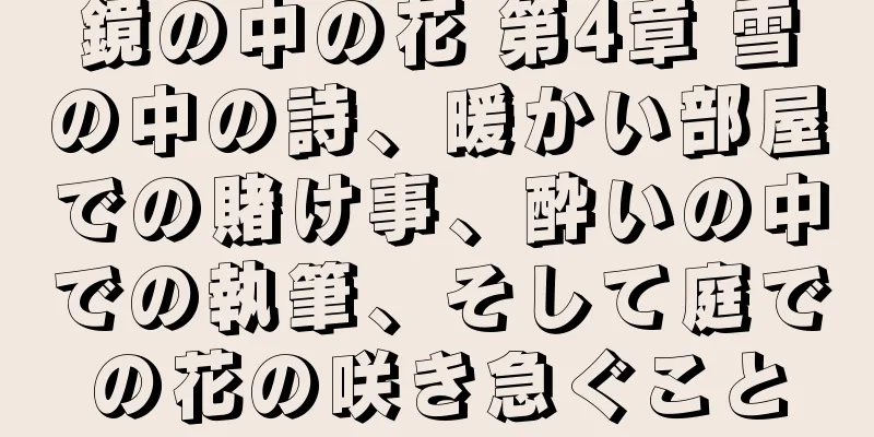 鏡の中の花 第4章 雪の中の詩、暖かい部屋での賭け事、酔いの中での執筆、そして庭での花の咲き急ぐこと