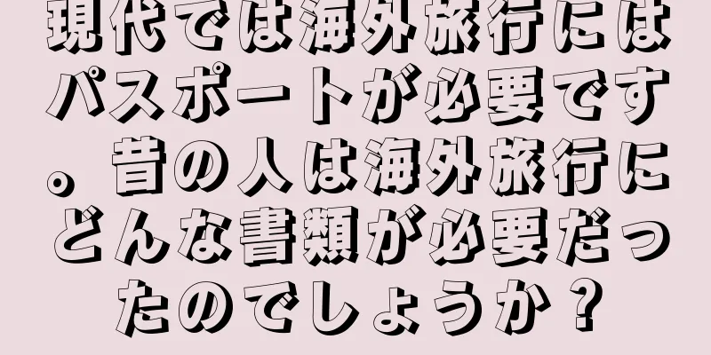 現代では海外旅行にはパスポートが必要です。昔の人は海外旅行にどんな書類が必要だったのでしょうか？