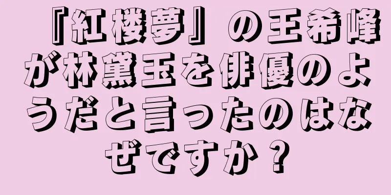 『紅楼夢』の王希峰が林黛玉を俳優のようだと言ったのはなぜですか？