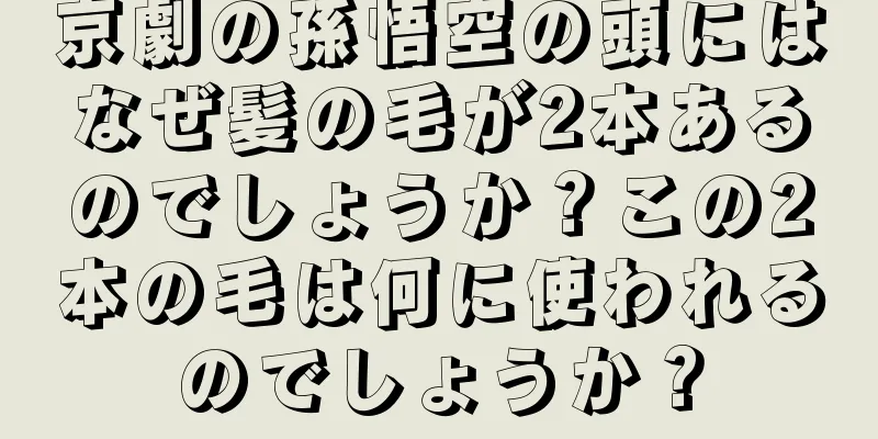京劇の孫悟空の頭にはなぜ髪の毛が2本あるのでしょうか？この2本の毛は何に使われるのでしょうか？