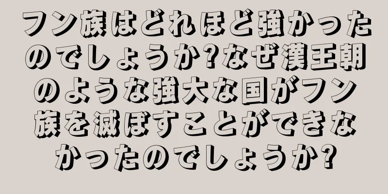 フン族はどれほど強かったのでしょうか?なぜ漢王朝のような強大な国がフン族を滅ぼすことができなかったのでしょうか?