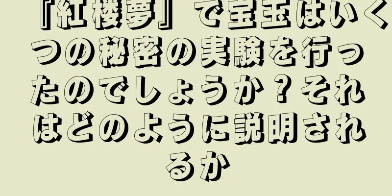 『紅楼夢』で宝玉はいくつの秘密の実験を行ったのでしょうか？それはどのように説明されるか