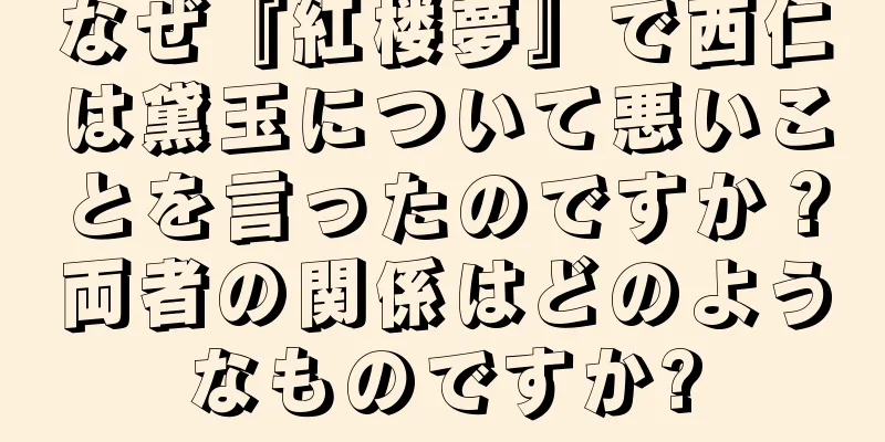 なぜ『紅楼夢』で西仁は黛玉について悪いことを言ったのですか？両者の関係はどのようなものですか?
