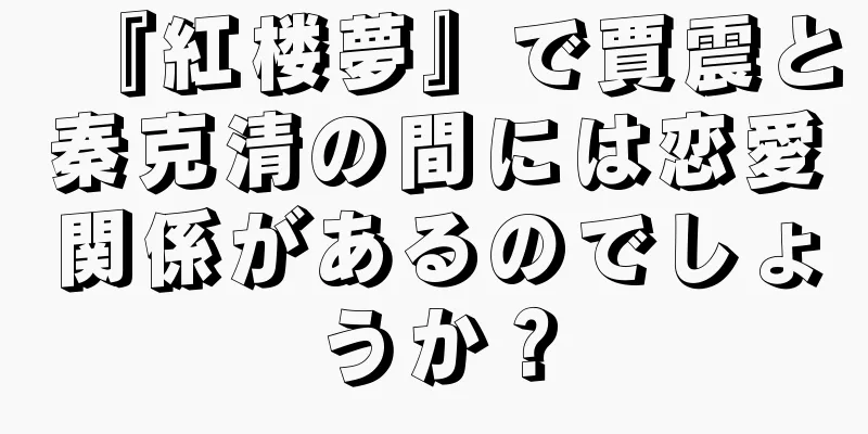『紅楼夢』で賈震と秦克清の間には恋愛関係があるのでしょうか？