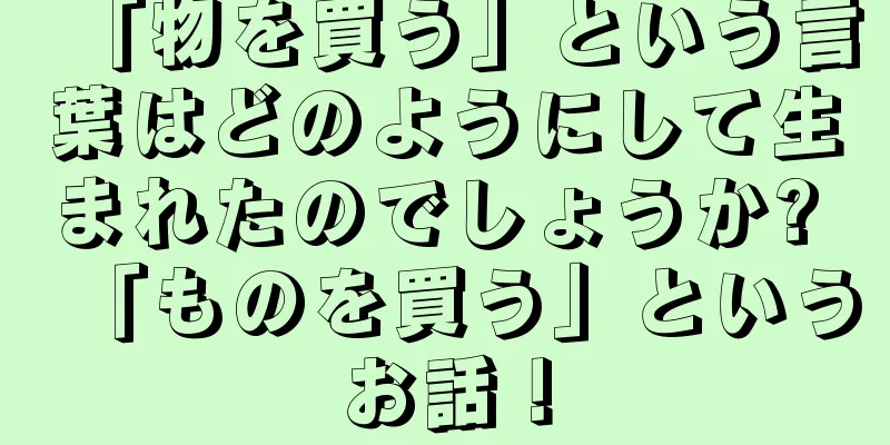 「物を買う」という言葉はどのようにして生まれたのでしょうか? 「ものを買う」というお話！