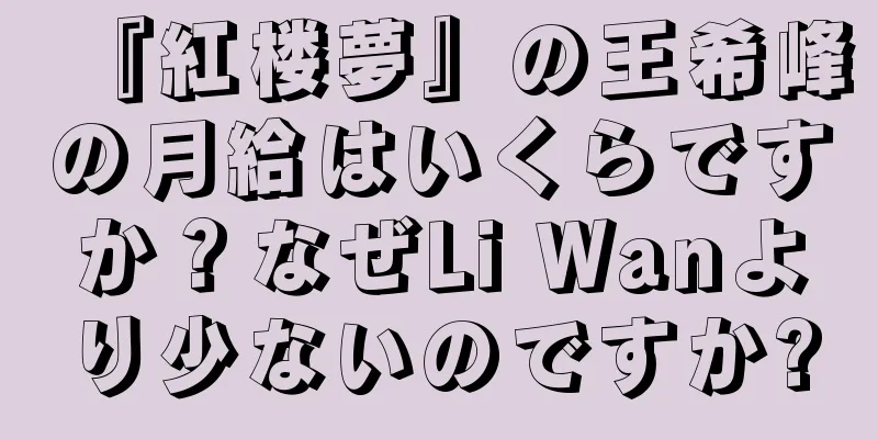『紅楼夢』の王希峰の月給はいくらですか？なぜLi Wanより少ないのですか?
