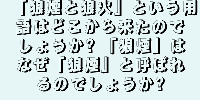 「狼煙と狼火」という用語はどこから来たのでしょうか? 「狼煙」はなぜ「狼煙」と呼ばれるのでしょうか?