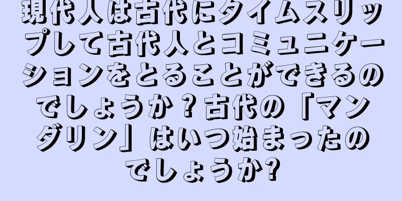 現代人は古代にタイムスリップして古代人とコミュニケーションをとることができるのでしょうか？古代の「マンダリン」はいつ始まったのでしょうか?