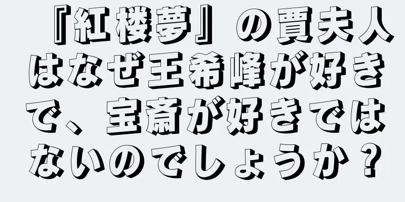 『紅楼夢』の賈夫人はなぜ王希峰が好きで、宝斎が好きではないのでしょうか？
