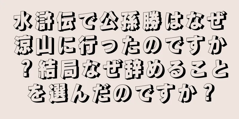 水滸伝で公孫勝はなぜ涼山に行ったのですか？結局なぜ辞めることを選んだのですか？