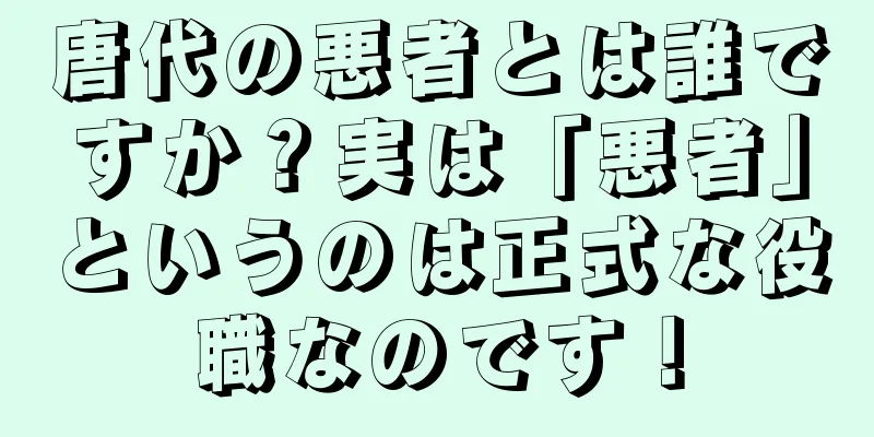 唐代の悪者とは誰ですか？実は「悪者」というのは正式な役職なのです！