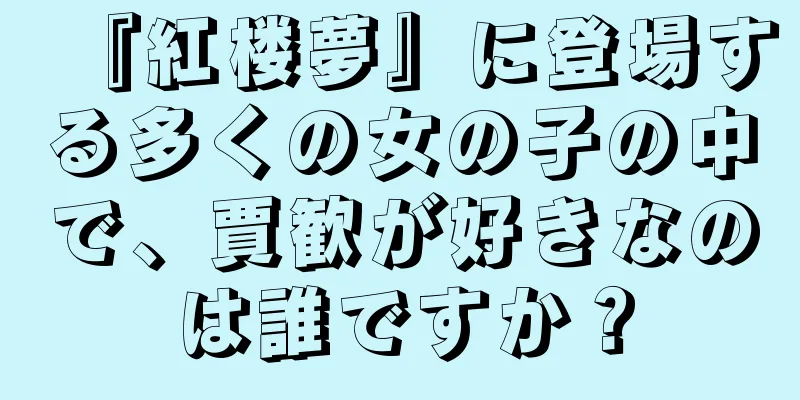 『紅楼夢』に登場する多くの女の子の中で、賈歓が好きなのは誰ですか？