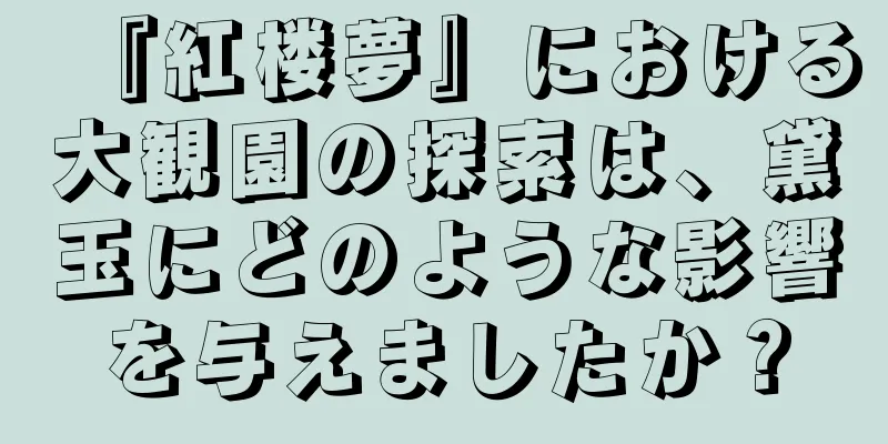『紅楼夢』における大観園の探索は、黛玉にどのような影響を与えましたか？