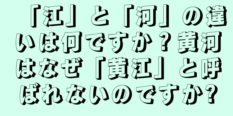 「江」と「河」の違いは何ですか？黄河はなぜ「黄江」と呼ばれないのですか?