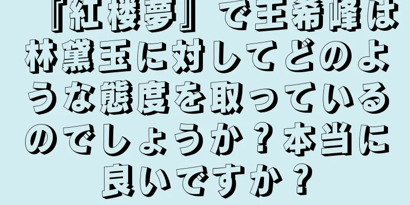 『紅楼夢』で王希峰は林黛玉に対してどのような態度を取っているのでしょうか？本当に良いですか？