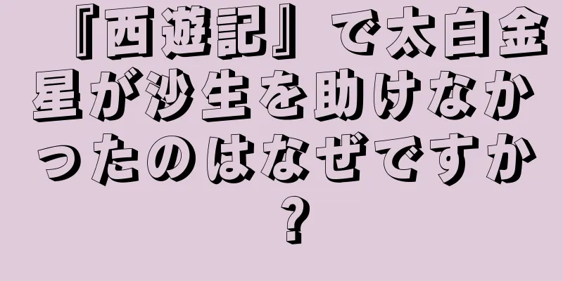 『西遊記』で太白金星が沙生を助けなかったのはなぜですか？