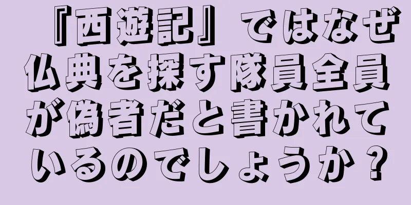『西遊記』ではなぜ仏典を探す隊員全員が偽者だと書かれているのでしょうか？