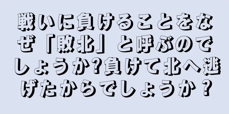 戦いに負けることをなぜ「敗北」と呼ぶのでしょうか?負けて北へ逃げたからでしょうか？