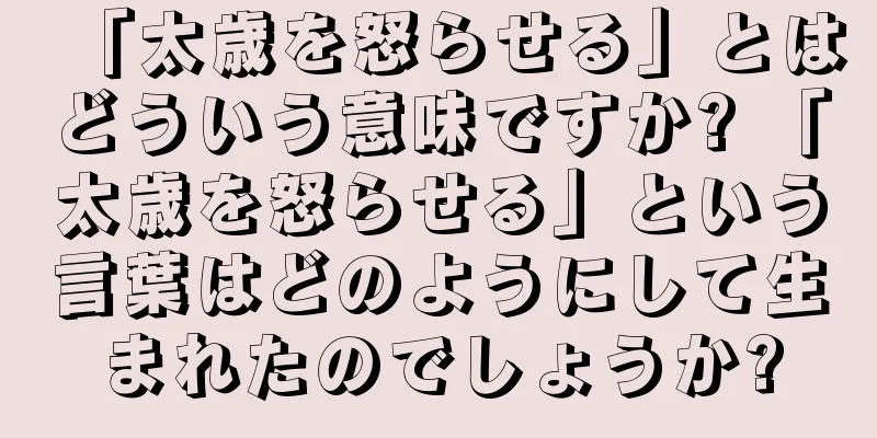 「太歳を怒らせる」とはどういう意味ですか? 「太歳を怒らせる」という言葉はどのようにして生まれたのでしょうか?
