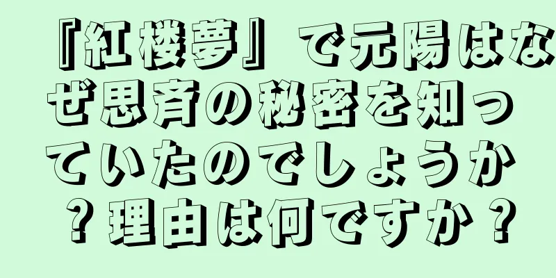 『紅楼夢』で元陽はなぜ思斉の秘密を知っていたのでしょうか？理由は何ですか？
