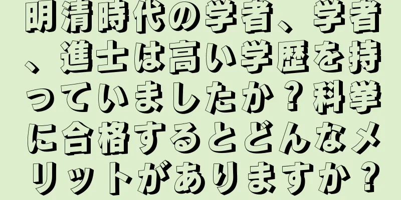 明清時代の学者、学者、進士は高い学歴を持っていましたか？科挙に合格するとどんなメリットがありますか？