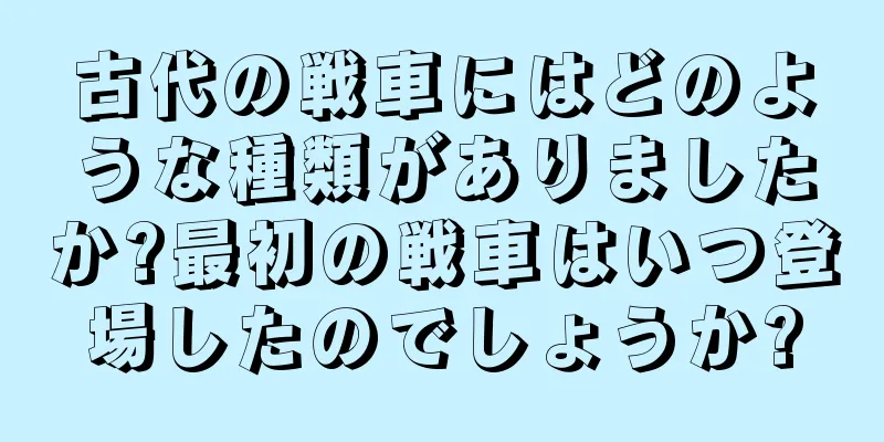 古代の戦車にはどのような種類がありましたか?最初の戦車はいつ登場したのでしょうか?