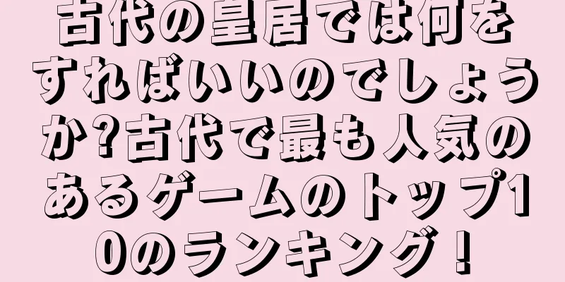 古代の皇居では何をすればいいのでしょうか?古代で最も人気のあるゲームのトップ10のランキング！