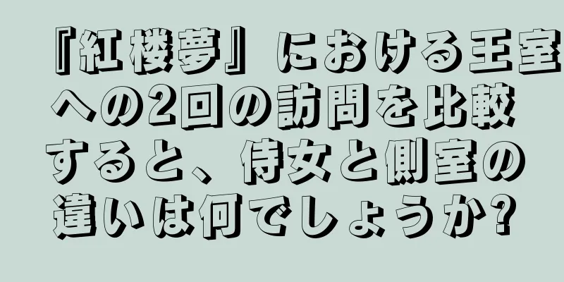 『紅楼夢』における王室への2回の訪問を比較すると、侍女と側室の違いは何でしょうか?