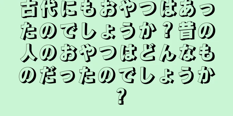 古代にもおやつはあったのでしょうか？昔の人のおやつはどんなものだったのでしょうか？
