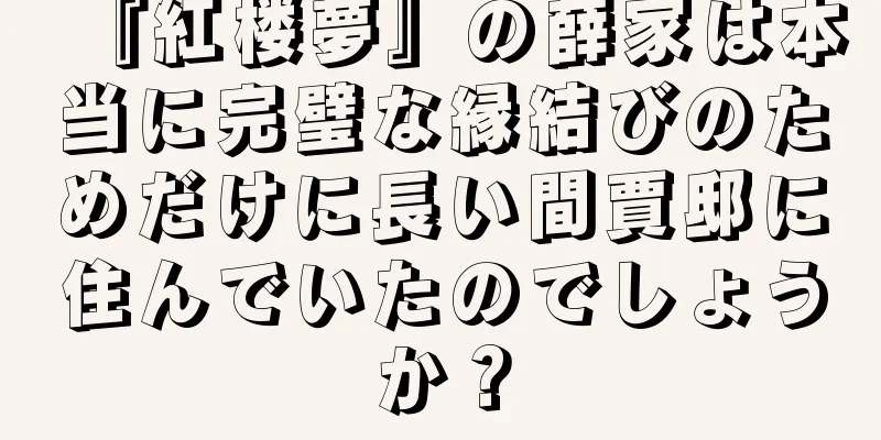 『紅楼夢』の薛家は本当に完璧な縁結びのためだけに長い間賈邸に住んでいたのでしょうか？
