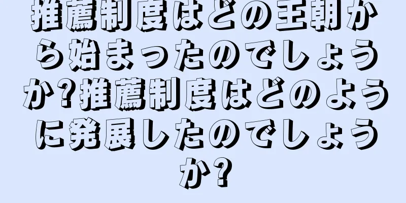 推薦制度はどの王朝から始まったのでしょうか?推薦制度はどのように発展したのでしょうか?