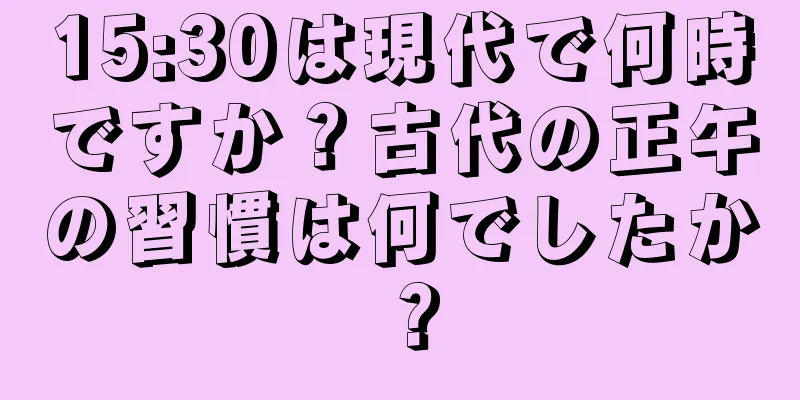 15:30は現代で何時ですか？古代の正午の習慣は何でしたか？