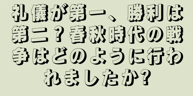 礼儀が第一、勝利は第二？春秋時代の戦争はどのように行われましたか?