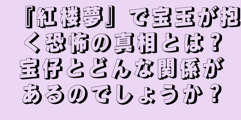 『紅楼夢』で宝玉が抱く恐怖の真相とは？宝仔とどんな関係があるのでしょうか？