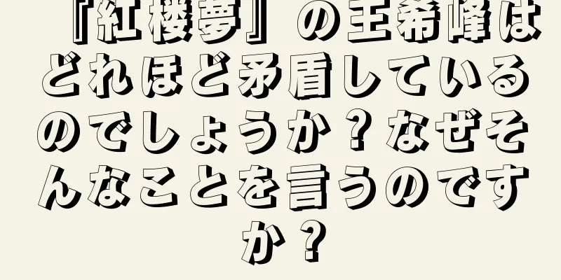 『紅楼夢』の王希峰はどれほど矛盾しているのでしょうか？なぜそんなことを言うのですか？