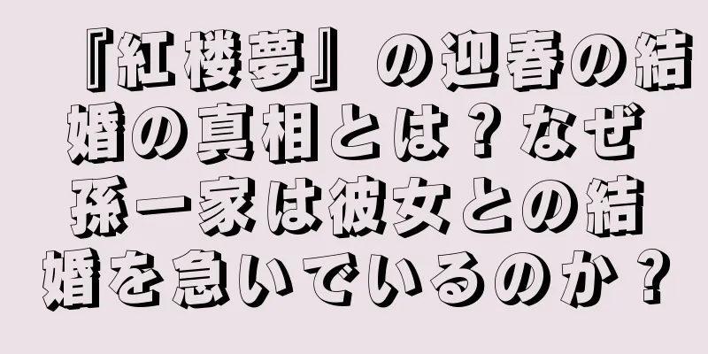 『紅楼夢』の迎春の結婚の真相とは？なぜ孫一家は彼女との結婚を急いでいるのか？